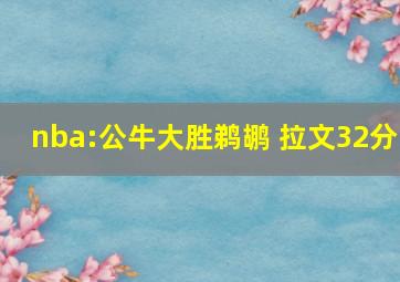 nba:公牛大胜鹈鹕 拉文32分